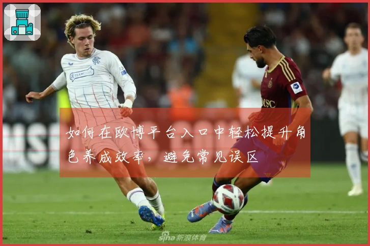 如何在欧博平台入口中轻松提升角色养成效率，避免常见误区