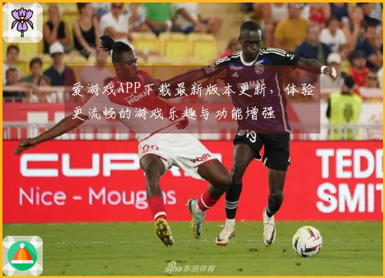 爱游戏APP下载最新版本更新，体验更流畅的游戏乐趣与功能增强