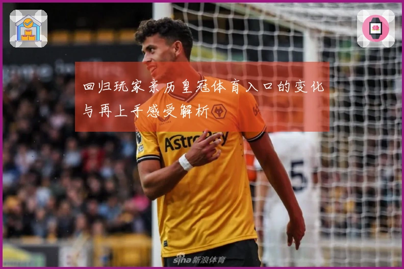 回归玩家亲历皇冠体育入口的变化与再上手感受解析