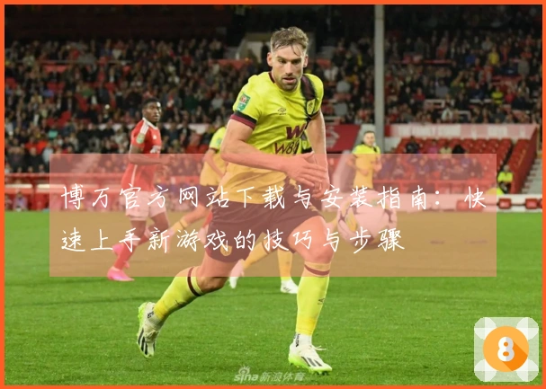 博万官方网站下载与安装指南：快速上手新游戏的技巧与步骤