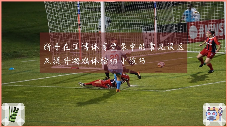 新手在亚博体育登录中的常见误区及提升游戏体验的小技巧