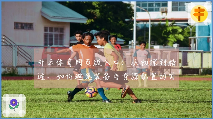 开云体育网页版入口：从初探到精通，如何避免装备与资源配置的常见误区