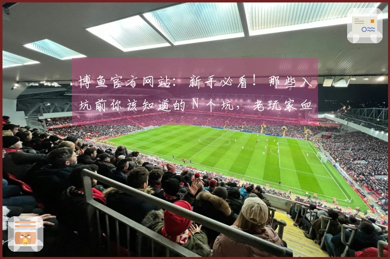 博鱼官方网站：新手必看！那些入坑前你该知道的 N 个坑，老玩家血泪史分享