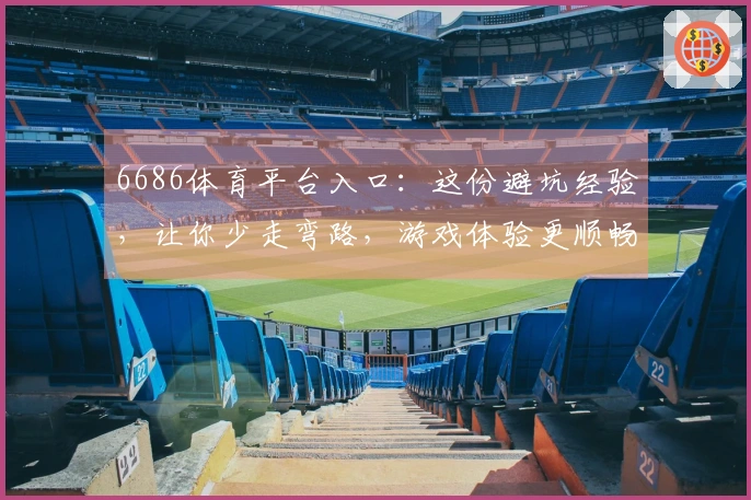 6686体育平台入口:这份避坑经验,让你少走弯路,游戏体验更顺畅