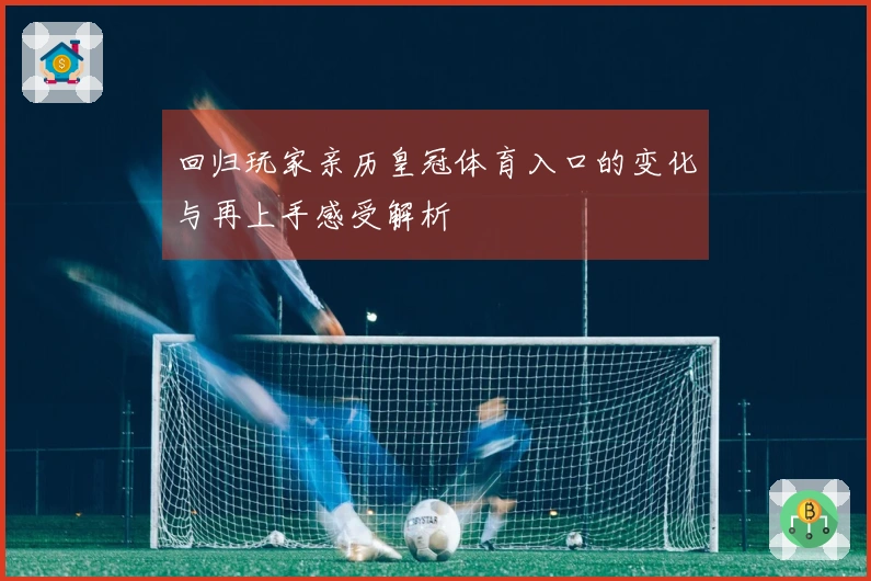 回归玩家亲历皇冠体育入口的变化与再上手感受解析