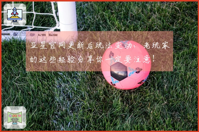亚星官网更新后玩法变动，老玩家的这些经验分享你一定要注意！