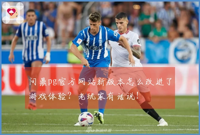 问鼎pg官方网站新版本怎么改进了游戏体验？老玩家有话说！