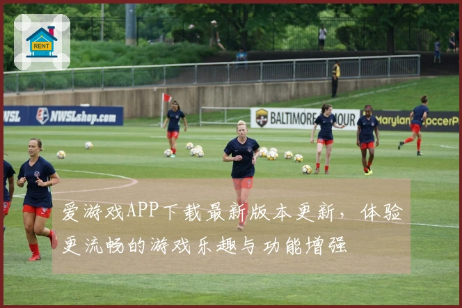 爱游戏APP下载最新版本更新，体验更流畅的游戏乐趣与功能增强