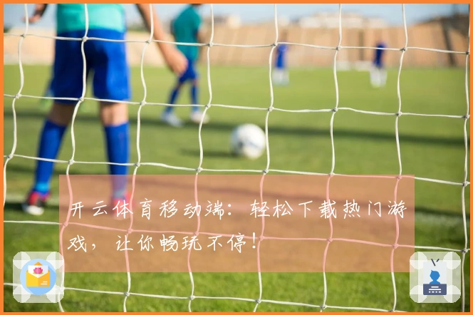开云体育移动端：轻松下载热门游戏，让你畅玩不停！
