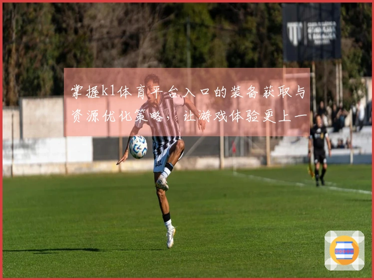掌握k1体育平台入口的装备获取与资源优化策略，让游戏体验更上一层楼