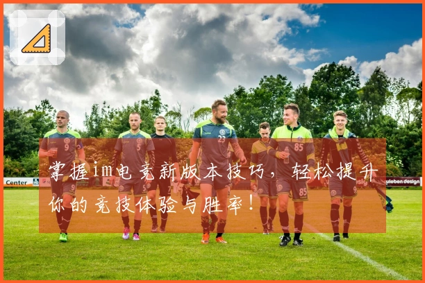 掌握im电竞新版本技巧，轻松提升你的竞技体验与胜率！