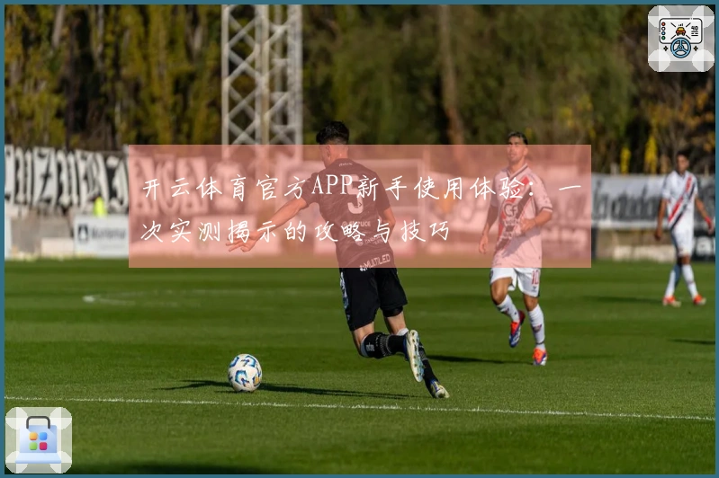 开云体育官方APP新手使用体验：一次实测揭示的攻略与技巧