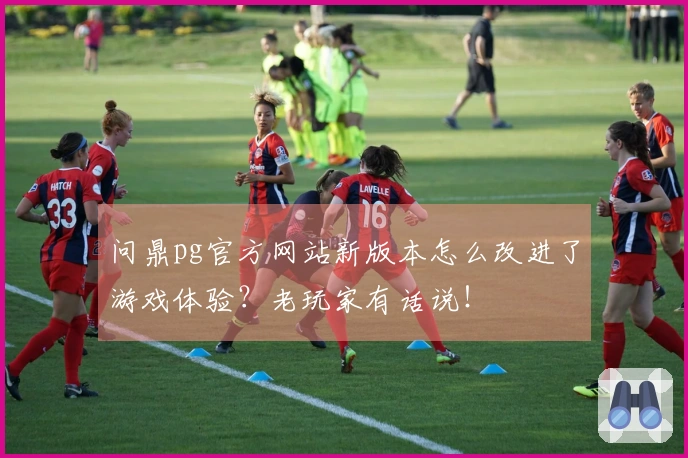 问鼎pg官方网站新版本怎么改进了游戏体验？老玩家有话说！