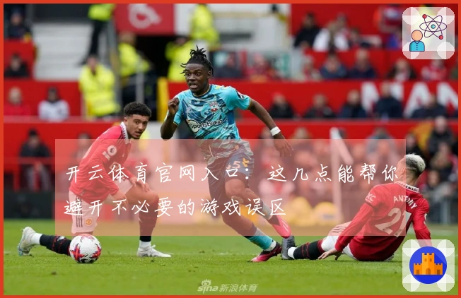开云体育官网入口：这几点能帮你避开不必要的游戏误区