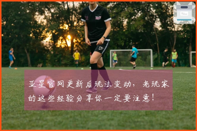 亚星官网更新后玩法变动，老玩家的这些经验分享你一定要注意！