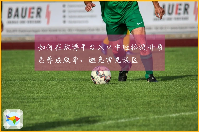 如何在欧博平台入口中轻松提升角色养成效率，避免常见误区