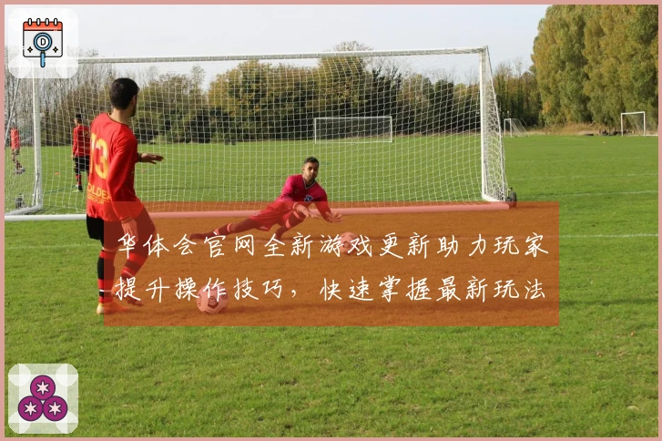 华体会官网全新游戏更新助力玩家提升操作技巧，快速掌握最新玩法策略