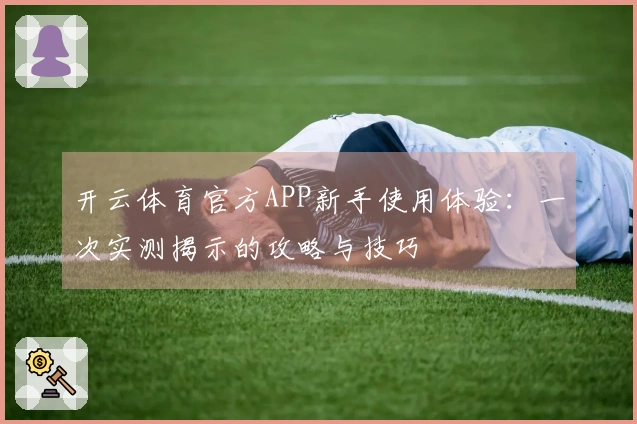开云体育官方APP新手使用体验：一次实测揭示的攻略与技巧