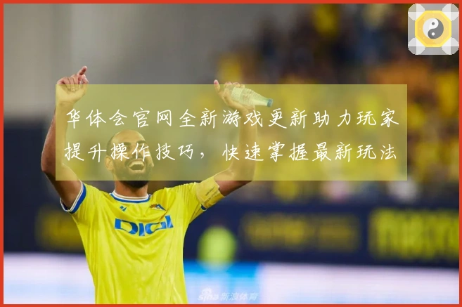 华体会官网全新游戏更新助力玩家提升操作技巧，快速掌握最新玩法策略
