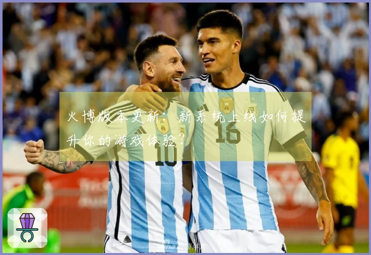 火博版本更新：新系统上线如何提升你的游戏体验？