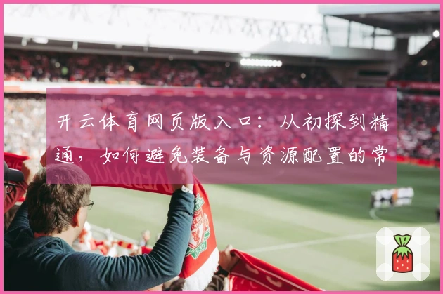 开云体育网页版入口：从初探到精通，如何避免装备与资源配置的常见误区